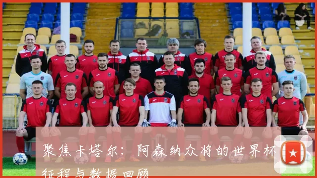 聚焦卡塔尔:阿森纳众将的世界杯征程与数据回顾