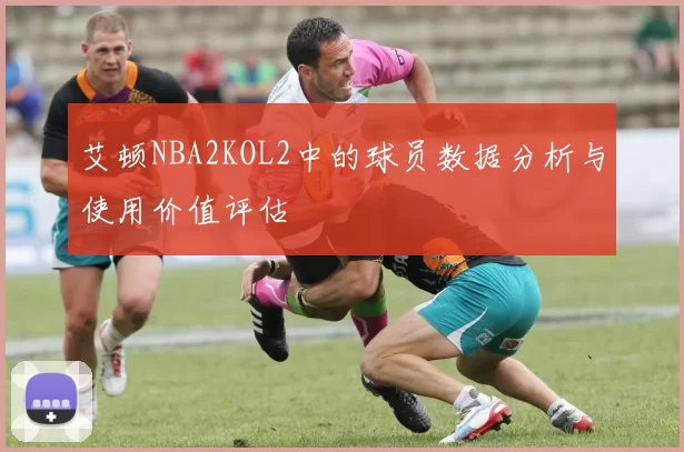 艾顿NBA2KOL2中的球员数据分析与使用价值评估