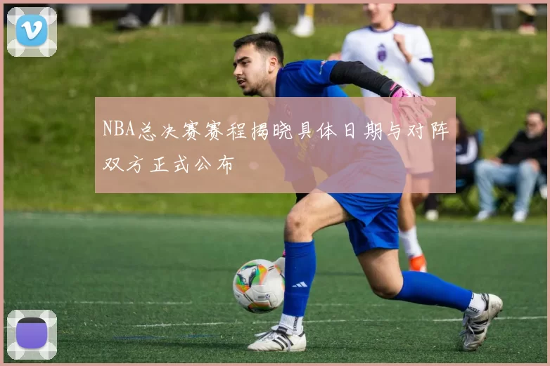 NBA总决赛赛程揭晓具体日期与对阵双方正式公布