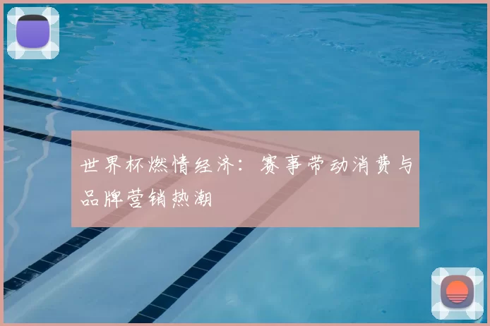 世界杯燃情经济:赛事带动消费与品牌营销热潮