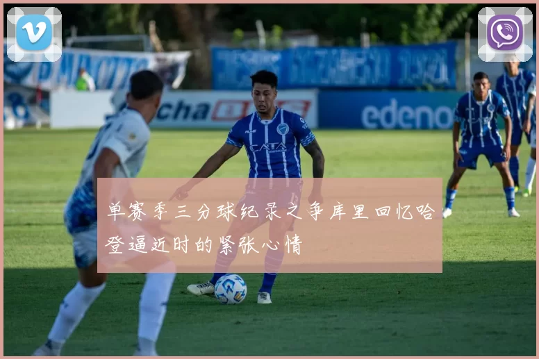 单赛季三分球纪录之争库里回忆哈登逼近时的紧张心情