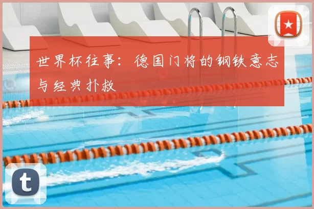 世界杯往事:德国门将的钢铁意志与经典扑救