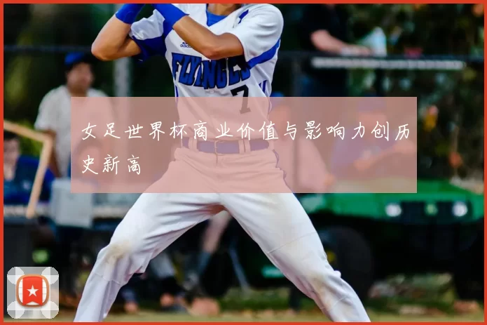 女足世界杯商业价值与影响力创历史新高