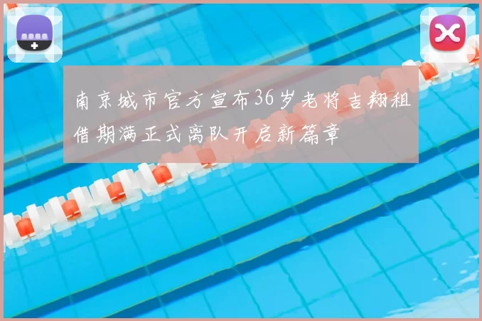 南京城市官方宣布36岁老将吉翔租借期满正式离队开启新篇章
