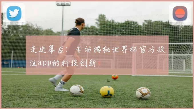 走进幕后:专访揭秘世界杯官方投注app的科技创新