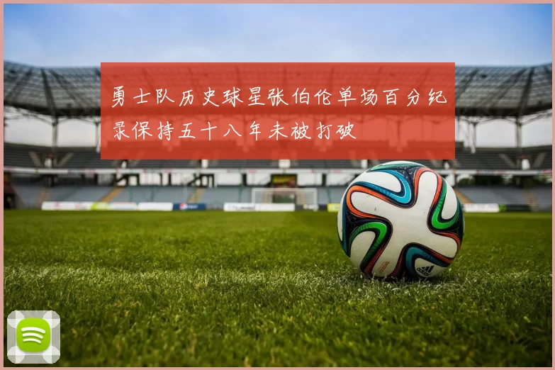 勇士队历史球星张伯伦单场百分纪录保持五十八年未被打破