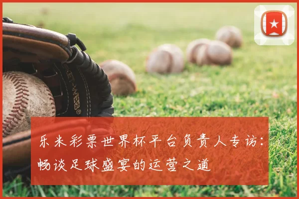 乐米彩票世界杯平台负责人专访：畅谈足球盛宴的运营之道