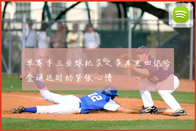单赛季三分球纪录之争库里回忆哈登逼近时的紧张心情