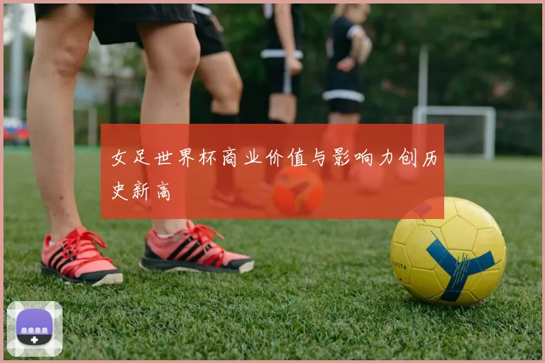 女足世界杯商业价值与影响力创历史新高
