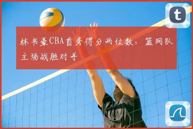 林书豪CBA首秀得分两位数，篮网队主场战胜对手