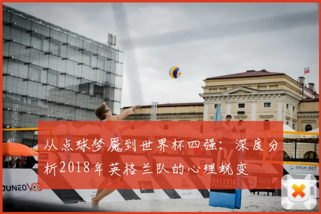 从点球梦魇到世界杯四强：深度分析2018年英格兰队的心理蜕变