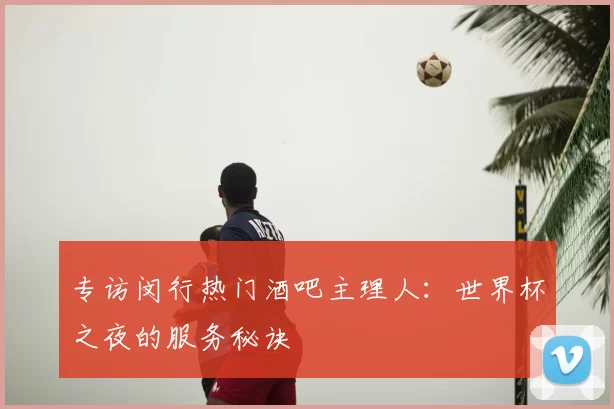 专访闵行热门酒吧主理人:世界杯之夜的服务秘诀