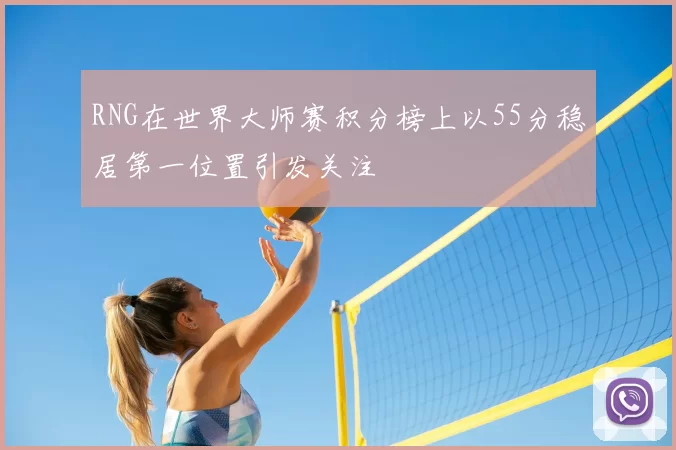 RNG在世界大师赛积分榜上以55分稳居第一位置引发关注