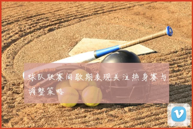 球队联赛间歇期表现关注热身赛与调整策略