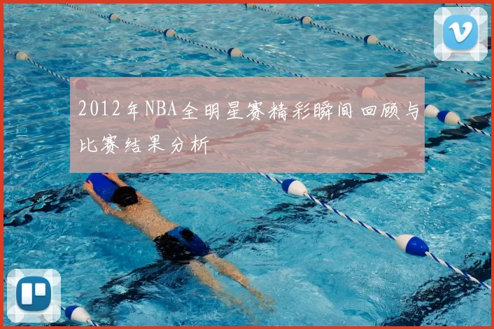 2012年NBA全明星赛精彩瞬间回顾与比赛结果分析