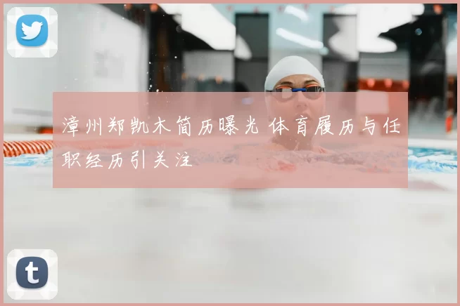 漳州郑凯木简历曝光 体育履历与任职经历引关注