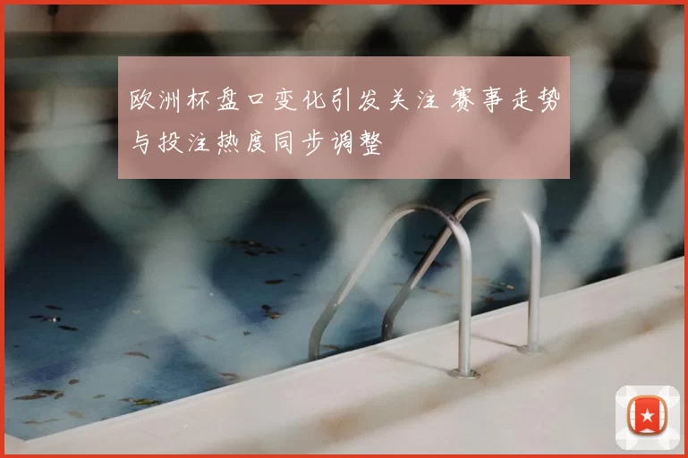欧洲杯盘口变化引发关注 赛事走势与投注热度同步调整