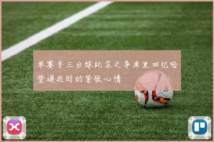 单赛季三分球纪录之争库里回忆哈登逼近时的紧张心情