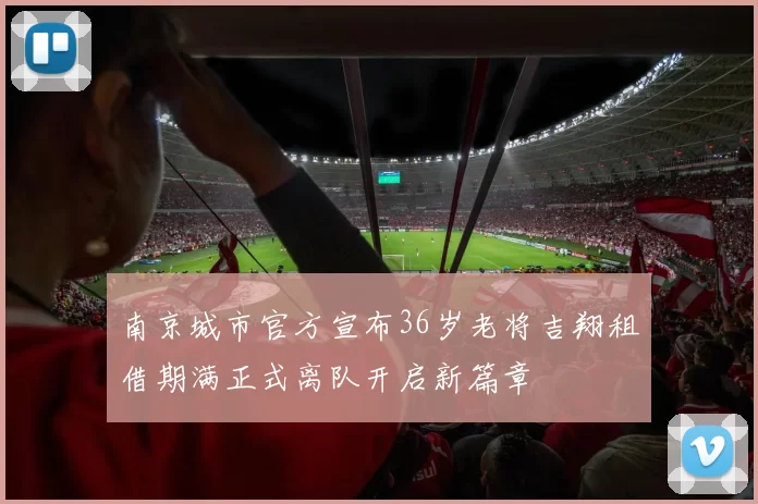 南京城市官方宣布36岁老将吉翔租借期满正式离队开启新篇章
