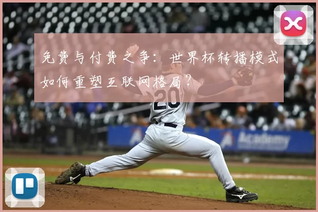 免费与付费之争:世界杯转播模式如何重塑互联网格局?