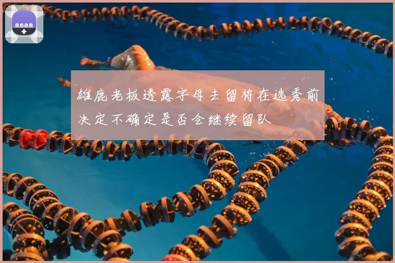 雄鹿老板透露字母去留将在选秀前决定不确定是否会继续留队