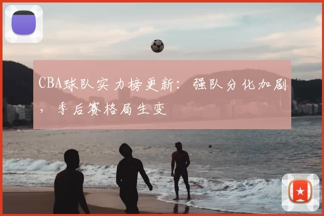 CBA球队实力榜更新：强队分化加剧，季后赛格局生变