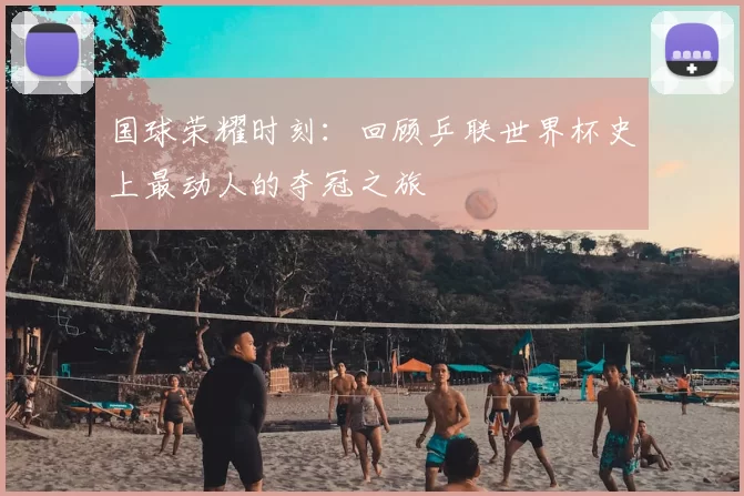 国球荣耀时刻:回顾乒联世界杯史上最动人的夺冠之旅
