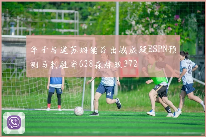 华子与道苏姆能否出战成疑ESPN预测马刺胜率628森林狼372