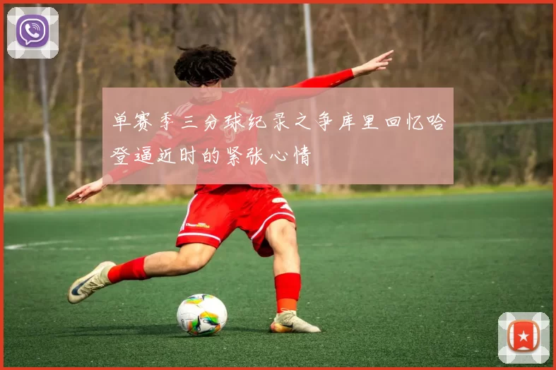 单赛季三分球纪录之争库里回忆哈登逼近时的紧张心情