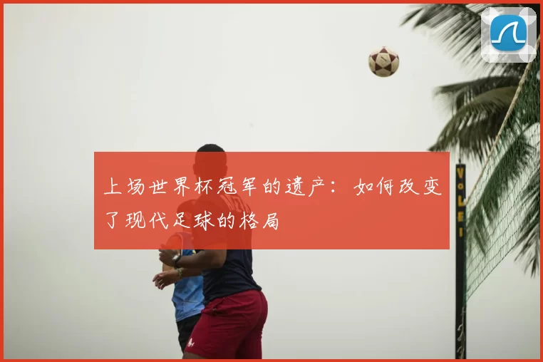 上场世界杯冠军的遗产:如何改变了现代足球的格局