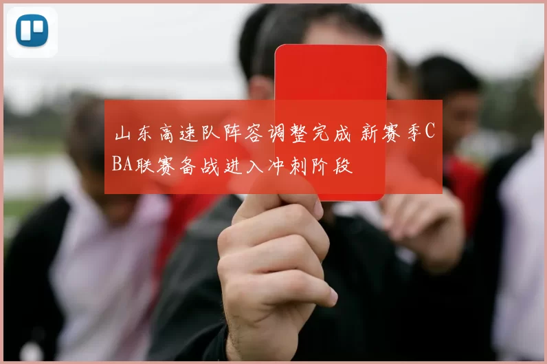 山东高速队阵容调整完成 新赛季CBA联赛备战进入冲刺阶段