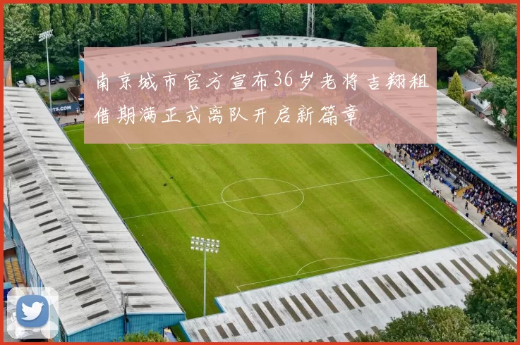 南京城市官方宣布36岁老将吉翔租借期满正式离队开启新篇章
