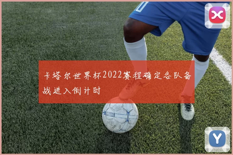 卡塔尔世界杯2022赛程确定各队备战进入倒计时