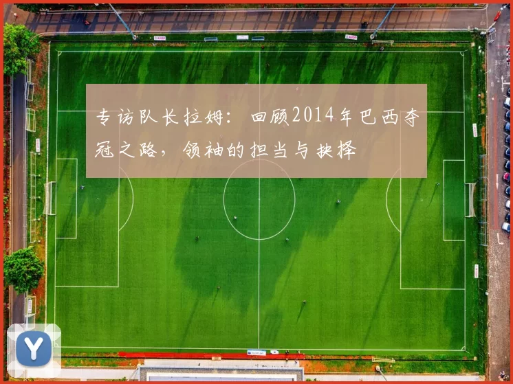 专访队长拉姆:回顾2014年巴西夺冠之路,领袖的担当与抉择