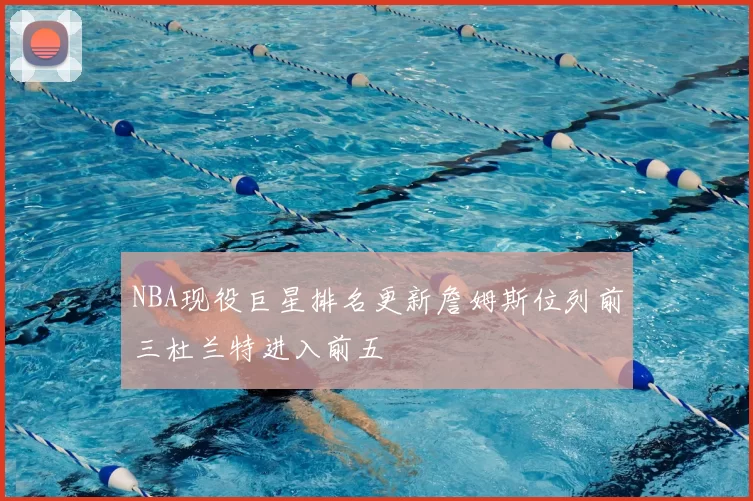 NBA现役巨星排名更新詹姆斯位列前三杜兰特进入前五