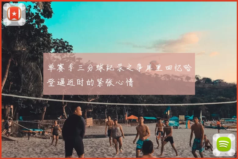 单赛季三分球纪录之争库里回忆哈登逼近时的紧张心情