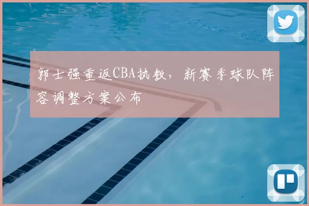 郭士强重返CBA执教,新赛季球队阵容调整方案公布