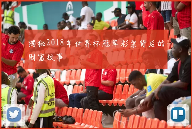 揭秘2018年世界杯冠军彩票背后的财富故事