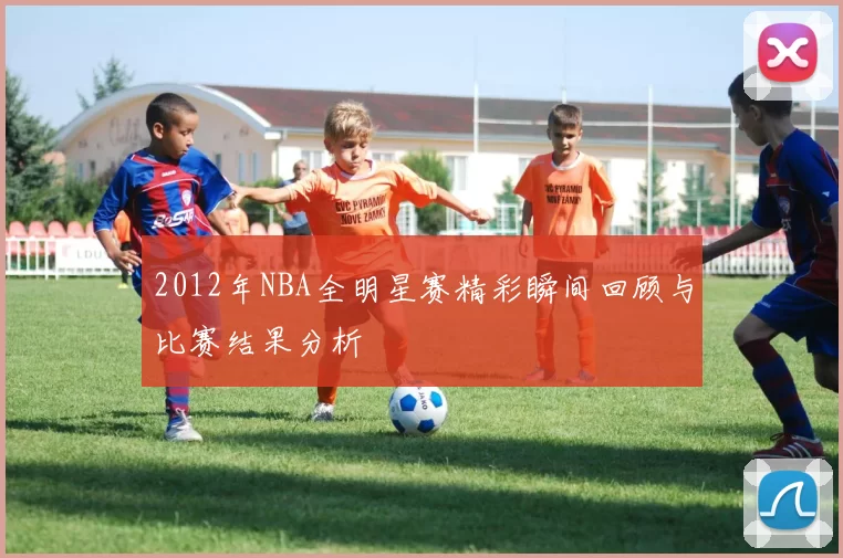 2012年NBA全明星赛精彩瞬间回顾与比赛结果分析