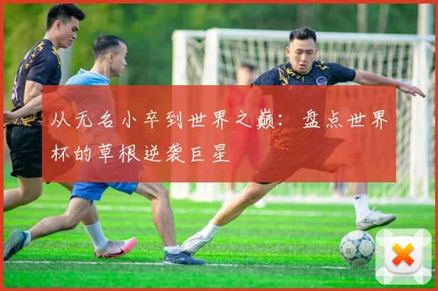 从无名小卒到世界之巅：盘点世界杯的草根逆袭巨星