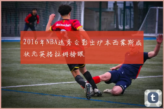 2016年NBA选秀合影出炉本西蒙斯成状元英格拉姆榜眼