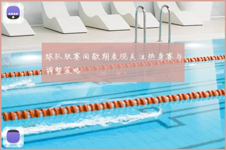 球队联赛间歇期表现关注热身赛与调整策略