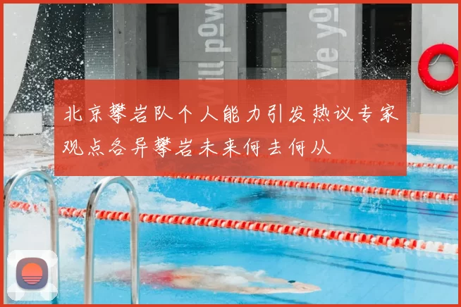 北京攀岩队个人能力引发热议专家观点各异攀岩未来何去何从