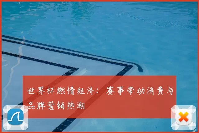 世界杯燃情经济:赛事带动消费与品牌营销热潮