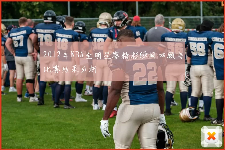 2012年NBA全明星赛精彩瞬间回顾与比赛结果分析
