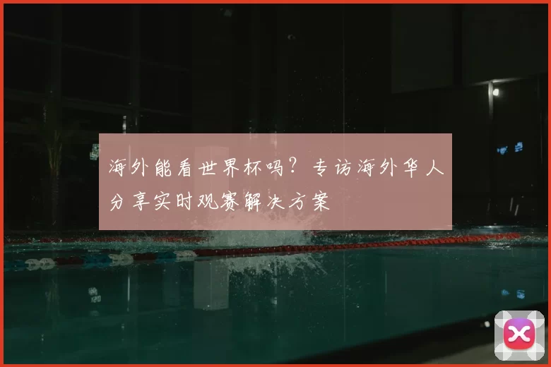 海外能看世界杯吗？专访海外华人分享实时观赛解决方案