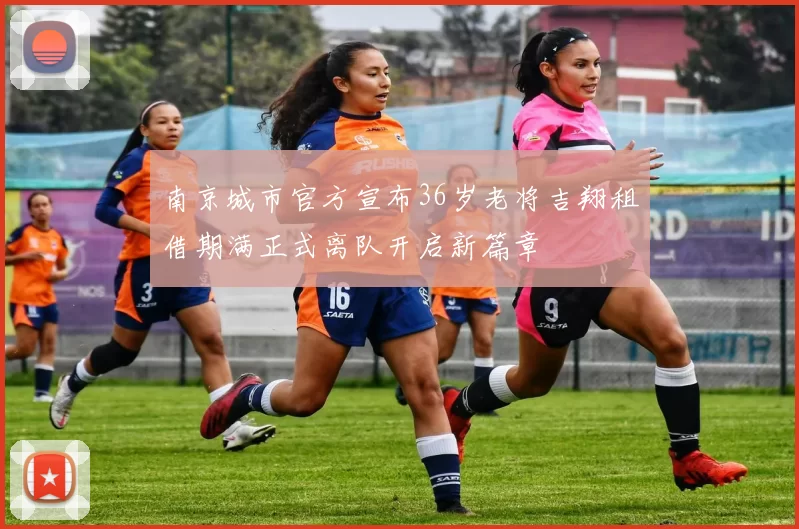 南京城市官方宣布36岁老将吉翔租借期满正式离队开启新篇章