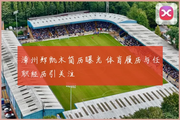 漳州郑凯木简历曝光 体育履历与任职经历引关注