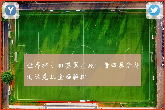 世界杯小组赛第二轮:晋级悬念与淘汰危机全面解析