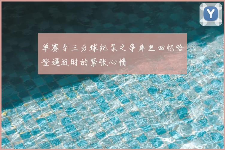 单赛季三分球纪录之争库里回忆哈登逼近时的紧张心情